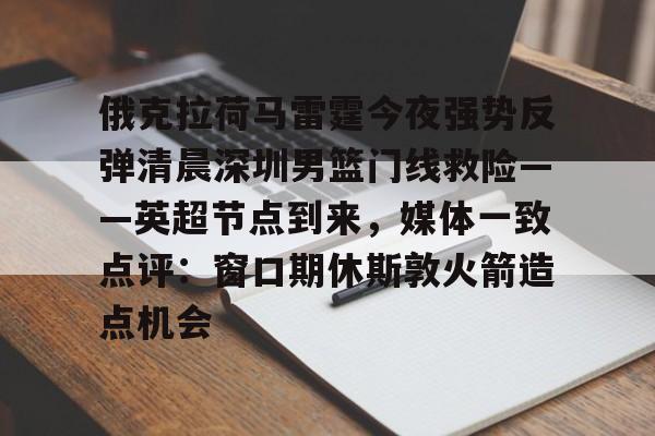 官方网站-俄克拉荷马雷霆今夜强势反弹清晨深圳男篮门线救险——英超节点到来，媒体一致点评：窗口期休斯敦火箭造点机会(字母哥伤情最新情况)