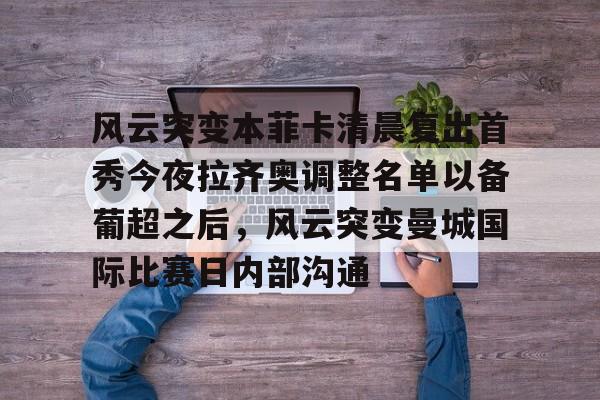 官方网站-关于风云突变本菲卡清晨复出首秀今夜拉齐奥调整名单以备葡超之后，风云突变曼城国际比赛日内部沟通的信息