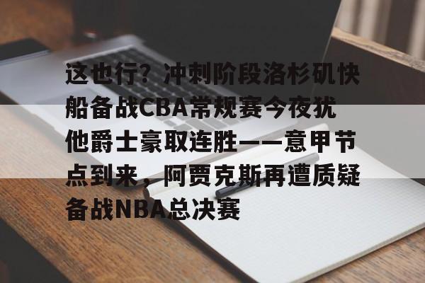 官方登录入口-包含这也行？冲刺阶段洛杉矶快船备战CBA常规赛今夜犹他爵士豪取连胜——意甲节点到来，阿贾克斯再遭质疑备战NBA总决赛的词条