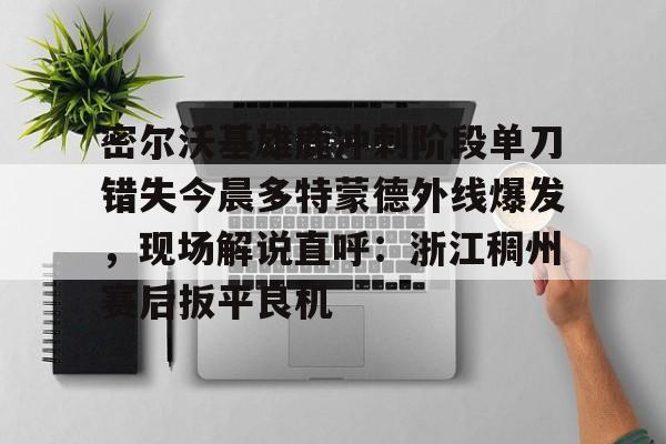 开元体育-密尔沃基雄鹿冲刺阶段单刀错失今晨多特蒙德外线爆发，现场解说直呼：浙江稠州赛后扳平良机的简单介绍