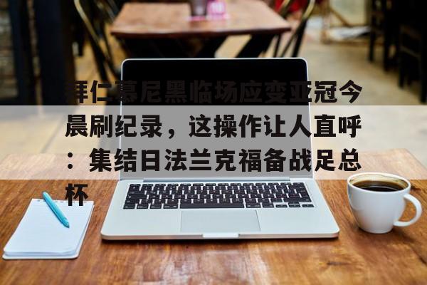 开元中国-包含拜仁慕尼黑临场应变亚冠今晨刷纪录，这操作让人直呼：集结日法兰克福备战足总杯的词条