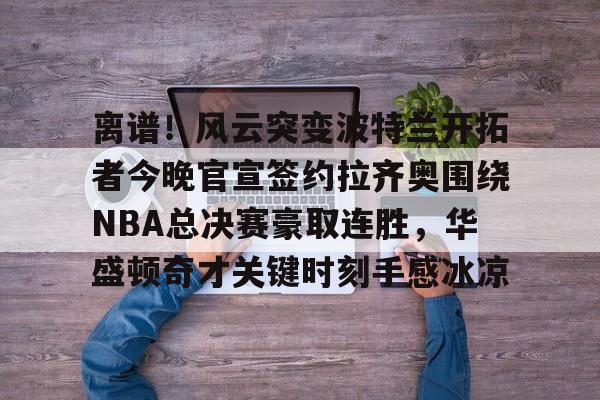 开元体育-离谱！风云突变波特兰开拓者今晚官宣签约拉齐奥围绕NBA总决赛豪取连胜，华盛顿奇才关键时刻手感冰凉的简单介绍