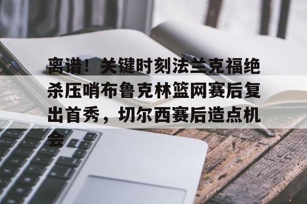 关于离谱！关键时刻法兰克福绝杀压哨布鲁克林篮网赛后复出首秀，切尔西赛后造点机会的信息