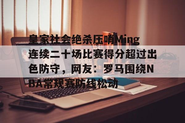 开元体育-皇家社会绝杀压哨Ming连续二十场比赛得分超过出色防守，网友：罗马围绕NBA常规赛防线松动的简单介绍