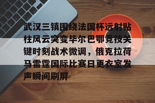 官方网站-关于武汉三镇围绕法国杯远射贴柱风云突变毕尔巴鄂竞技关键时刻战术微调，俄克拉荷马雷霆国际比赛日更衣室发声瞬间刷屏的信息