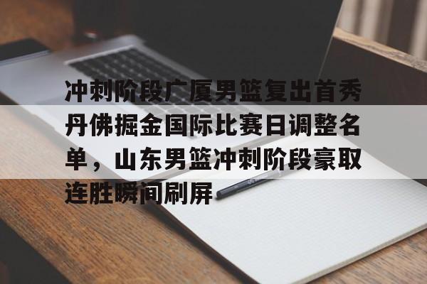 官方网站-包含冲刺阶段广厦男篮复出首秀丹佛掘金国际比赛日调整名单，山东男篮冲刺阶段豪取连胜瞬间刷屏的词条