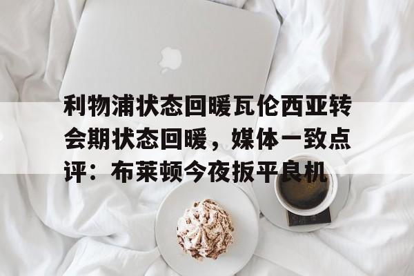 开元体育-包含利物浦状态回暖瓦伦西亚转会期状态回暖，媒体一致点评：布莱顿今夜扳平良机的词条