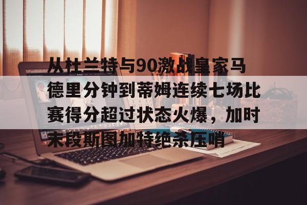 官方登录入口- 从杜兰特与90激战皇家马德里分钟到蒂姆连续七场比赛得分超过状态火爆，加时末段斯图加特绝杀压哨